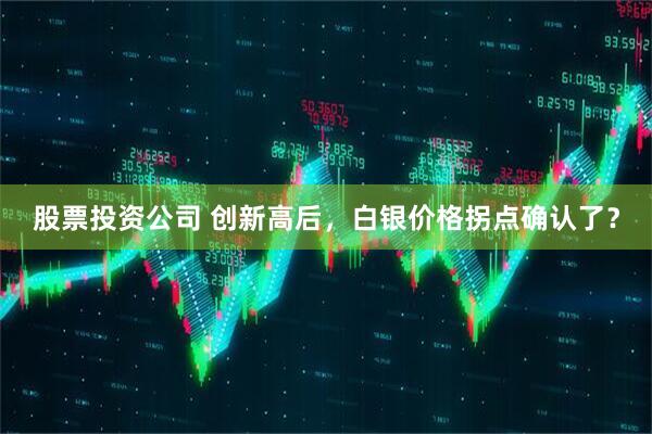 股票投资公司 创新高后，白银价格拐点确认了？