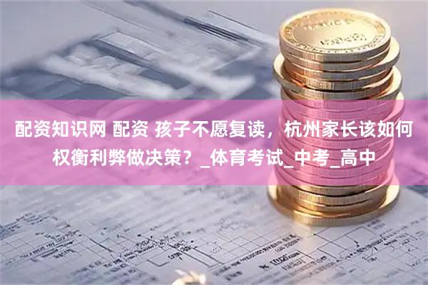 配资知识网 配资 孩子不愿复读，杭州家长该如何权衡利弊做决策？_体育考试_中考_高中