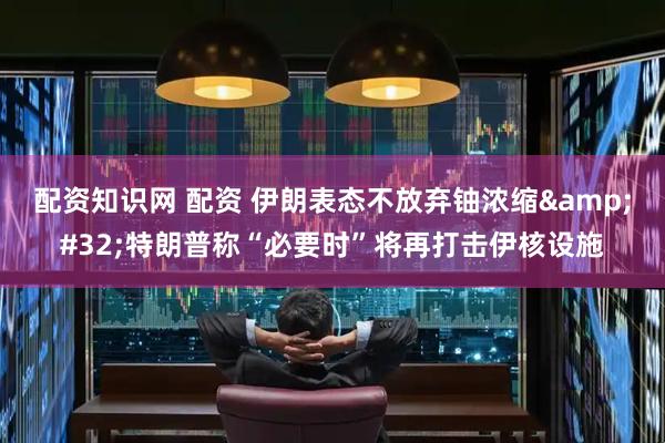 配资知识网 配资 伊朗表态不放弃铀浓缩 特朗普称“必要时”将再打击伊核设施