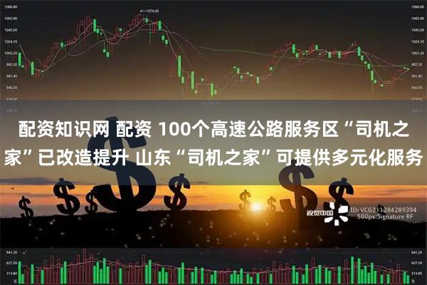配资知识网 配资 100个高速公路服务区“司机之家”已改造提升 山东“司机之家”可提供多元化服务
