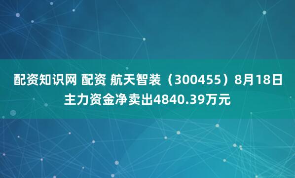 配资知识网 配资 航天智装（300455）8月18日主力资金净卖出4840.39万元