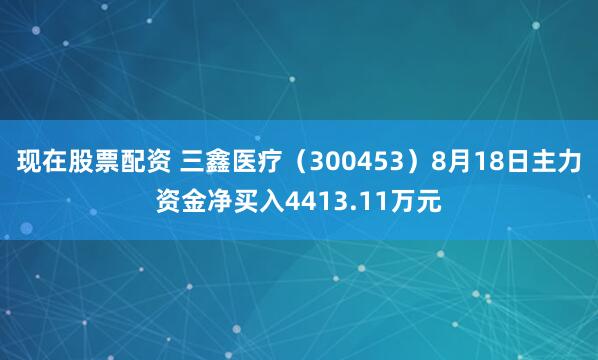 现在股票配资 三鑫医疗（300453）8月18日主力资金净买入4413.11万元