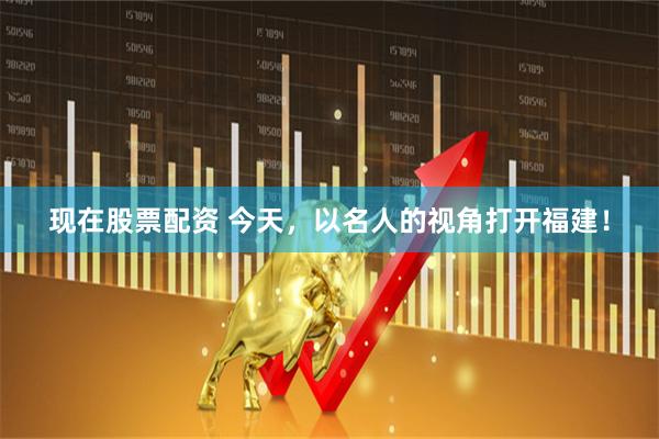现在股票配资 今天，以名人的视角打开福建！
