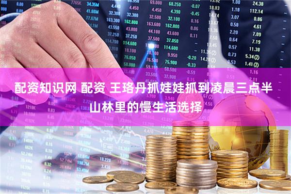 配资知识网 配资 王珞丹抓娃娃抓到凌晨三点半 山林里的慢生活选择