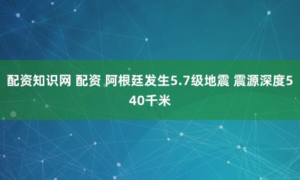 配资知识网 配资 阿根廷发生5.7级地震 震源深度540千米