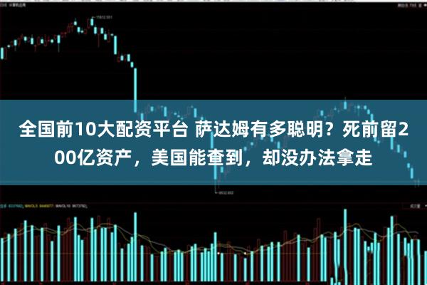 全国前10大配资平台 萨达姆有多聪明？死前留200亿资产，美国能查到，却没办法拿走