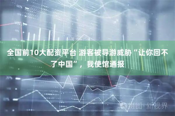 全国前10大配资平台 游客被导游威胁“让你回不了中国”，我使馆通报