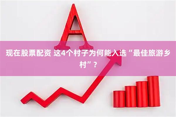 现在股票配资 这4个村子为何能入选“最佳旅游乡村”？