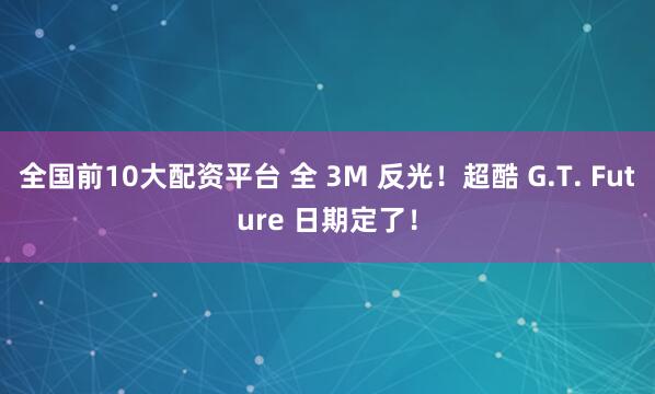 全国前10大配资平台 全 3M 反光！超酷 G.T. Future 日期定了！