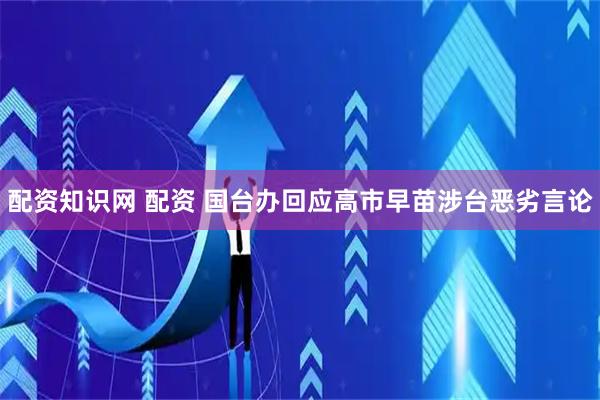 配资知识网 配资 国台办回应高市早苗涉台恶劣言论