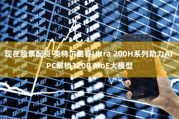 现在股票配资 英特尔酷睿Ultra 200H系列助力AI PC解锁120B MoE大模型