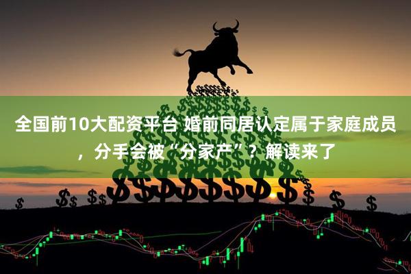 全国前10大配资平台 婚前同居认定属于家庭成员，分手会被“分家产”？解读来了