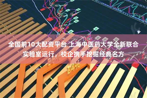 全国前10大配资平台 上海中医药大学全新联合实验室运行，校企携手挖掘经典名方