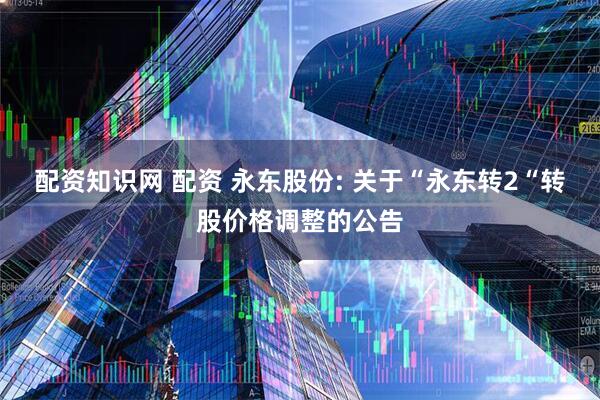 配资知识网 配资 永东股份: 关于“永东转2“转股价格调整的公告