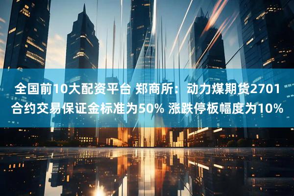 全国前10大配资平台 郑商所：动力煤期货2701合约交易保证金标准为50% 涨跌停板幅度为10%