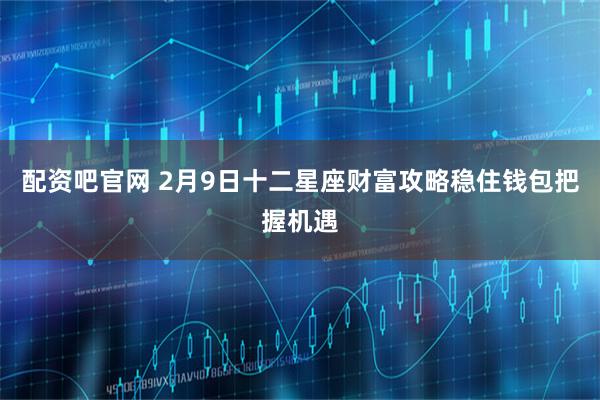 配资吧官网 2月9日十二星座财富攻略稳住钱包把握机遇