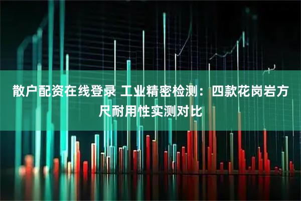 散户配资在线登录 工业精密检测：四款花岗岩方尺耐用性实测对比