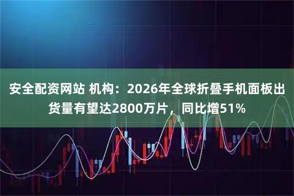 安全配资网站 机构：2026年全球折叠手机面板出货量有望达2800万片，同比增51%