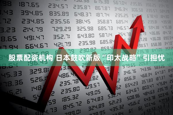 股票配资机构 日本鼓吹新版“印太战略”引担忧